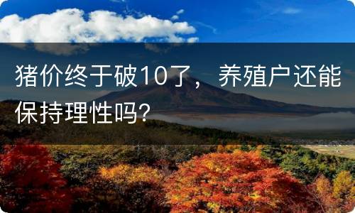 猪价终于破10了，养殖户还能保持理性吗？