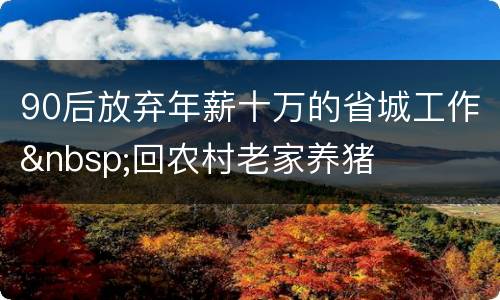 90后放弃年薪十万的省城工作&nbsp;回农村老家养猪