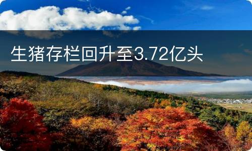 生猪存栏回升至3.72亿头