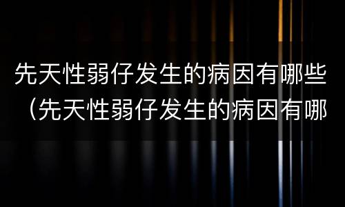 先天性弱仔发生的病因有哪些（先天性弱仔发生的病因有哪些症状）