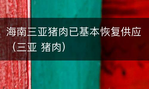 海南三亚猪肉已基本恢复供应（三亚 猪肉）