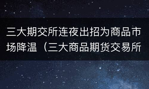 三大期交所连夜出招为商品市场降温（三大商品期货交易所分别是）