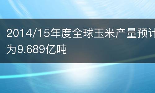 2014/15年度全球玉米产量预计为9.689亿吨