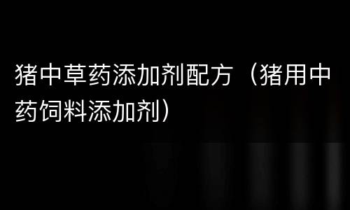 猪中草药添加剂配方（猪用中药饲料添加剂）