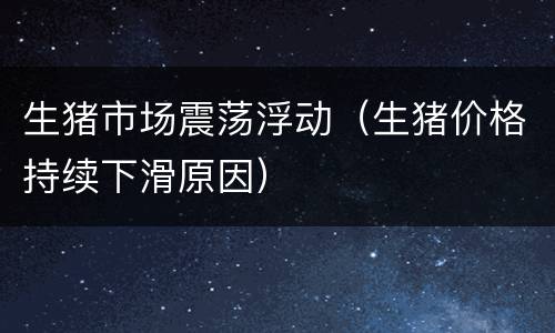 生猪市场震荡浮动（生猪价格持续下滑原因）