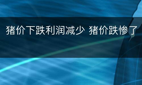 猪价下跌利润减少 猪价跌惨了