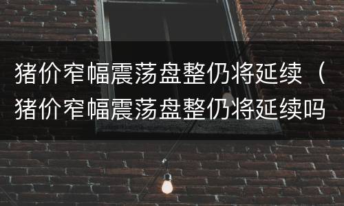 猪价窄幅震荡盘整仍将延续（猪价窄幅震荡盘整仍将延续吗）