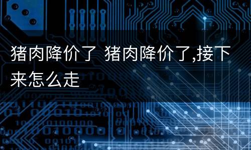 猪肉降价了 猪肉降价了,接下来怎么走