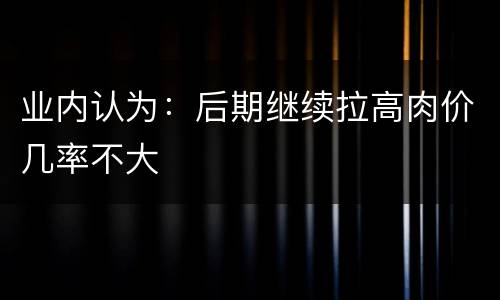 业内认为：后期继续拉高肉价几率不大