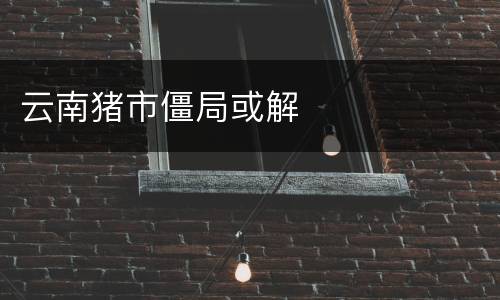 云南猪市僵局或解