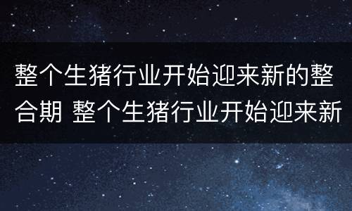 整个生猪行业开始迎来新的整合期 整个生猪行业开始迎来新的整合期英语