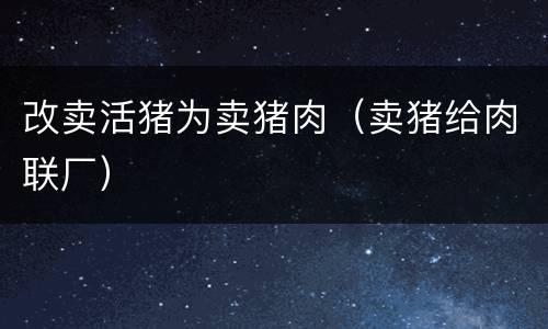 改卖活猪为卖猪肉（卖猪给肉联厂）