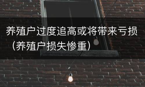 养殖户过度追高或将带来亏损（养殖户损失惨重）