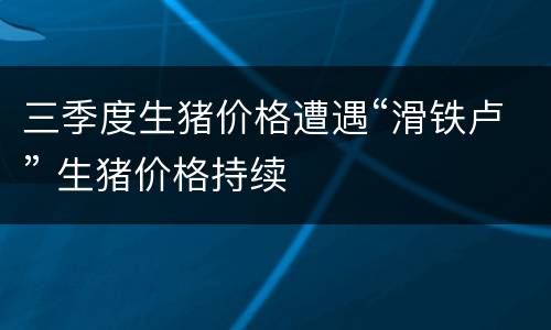 三季度生猪价格遭遇“滑铁卢” 生猪价格持续