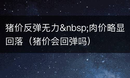 猪价反弹无力&nbsp;肉价略显回落（猪价会回弹吗）