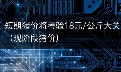 短期猪价将考验18元/公斤大关（现阶段猪价）