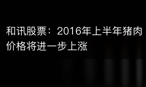 和讯股票：2016年上半年猪肉价格将进一步上涨