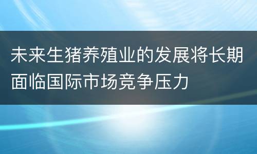 未来生猪养殖业的发展将长期面临国际市场竞争压力