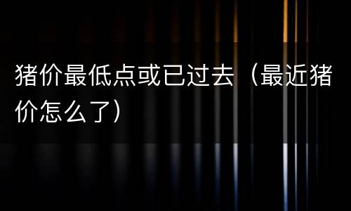 猪价最低点或已过去（最近猪价怎么了）