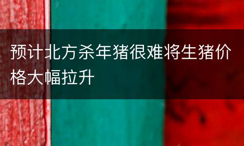 预计北方杀年猪很难将生猪价格大幅拉升