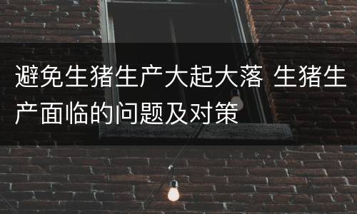 避免生猪生产大起大落 生猪生产面临的问题及对策