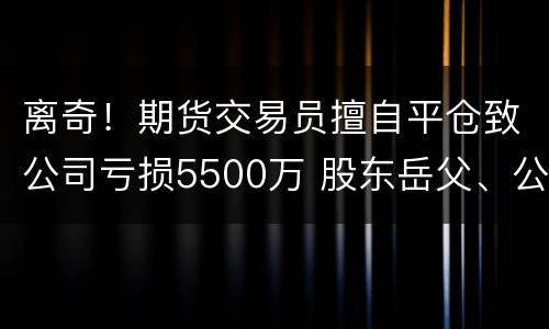离奇！期货交易员擅自平仓致公司亏损5500万 股东岳父、公司总裁出