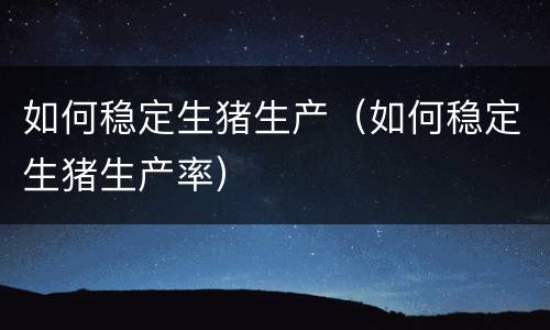 如何稳定生猪生产（如何稳定生猪生产率）