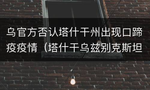 乌官方否认塔什干州出现口蹄疫疫情（塔什干乌兹别克斯坦疫情最新消息）