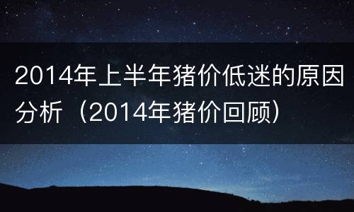 2014年上半年猪价低迷的原因分析（2014年猪价回顾）