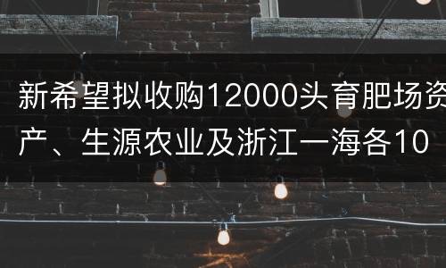 新希望拟收购12000头育肥场资产、生源农业及浙江一海各100%股权