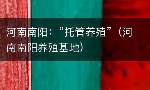 河南南阳：“托管养殖”（河南南阳养殖基地）