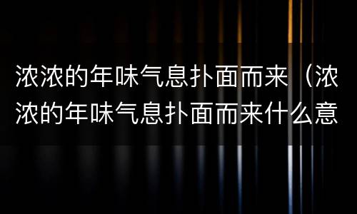 浓浓的年味气息扑面而来（浓浓的年味气息扑面而来什么意思）