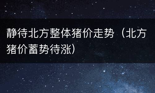 静待北方整体猪价走势（北方猪价蓄势待涨）