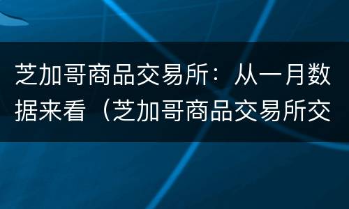 芝加哥商品交易所：从一月数据来看（芝加哥商品交易所交易品种）