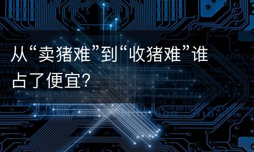 从“卖猪难”到“收猪难”谁占了便宜?