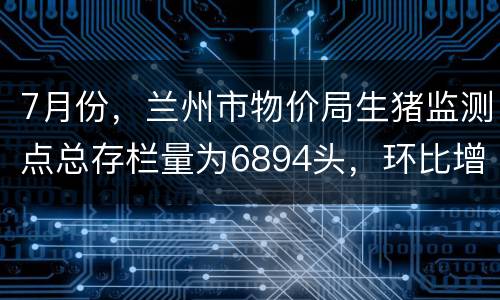 7月份，兰州市物价局生猪监测点总存栏量为6894头，环比增加122头