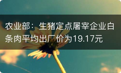 农业部：生猪定点屠宰企业白条肉平均出厂价为19.17元