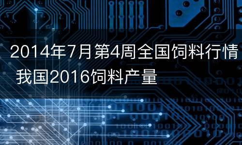 2014年7月第4周全国饲料行情 我国2016饲料产量