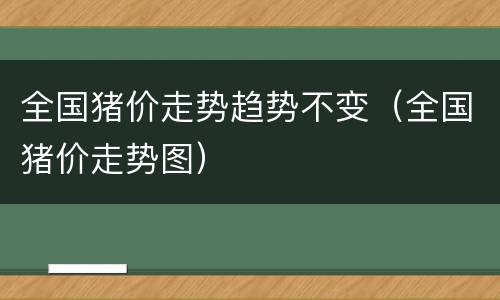 全国猪价走势趋势不变（全国猪价走势图）