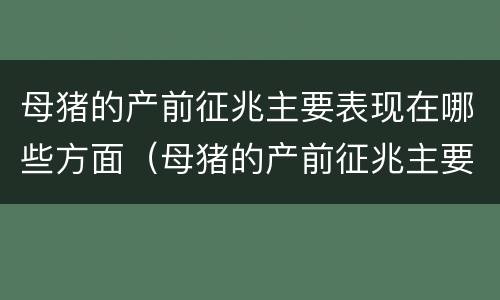 母猪的产前征兆主要表现在哪些方面（母猪的产前征兆主要表现在哪些方面呢）