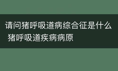 请问猪呼吸道病综合征是什么 猪呼吸道疾病病原