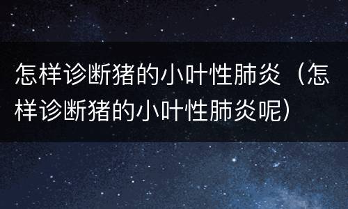 怎样诊断猪的小叶性肺炎（怎样诊断猪的小叶性肺炎呢）
