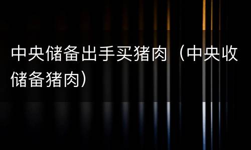 中央储备出手买猪肉（中央收储备猪肉）
