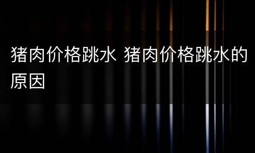 猪肉价格跳水 猪肉价格跳水的原因