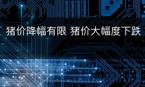 猪价降幅有限 猪价大幅度下跌