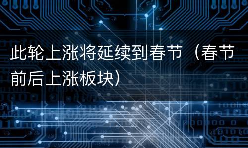 此轮上涨将延续到春节（春节前后上涨板块）