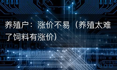 养殖户：涨价不易（养殖太难了饲料有涨价）