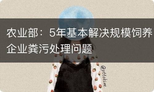 农业部：5年基本解决规模饲养企业粪污处理问题