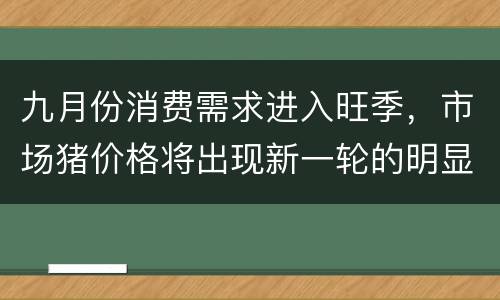 九月份消费需求进入旺季，市场猪价格将出现新一轮的明显上涨