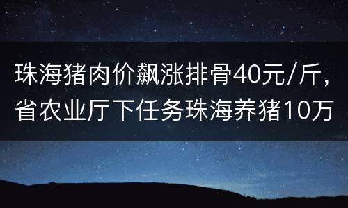 珠海猪肉价飙涨排骨40元/斤，省农业厅下任务珠海养猪10万头